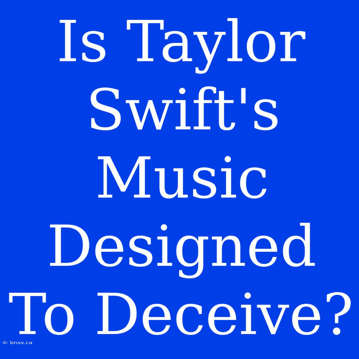 Is Taylor Swift's Music Designed To Deceive?