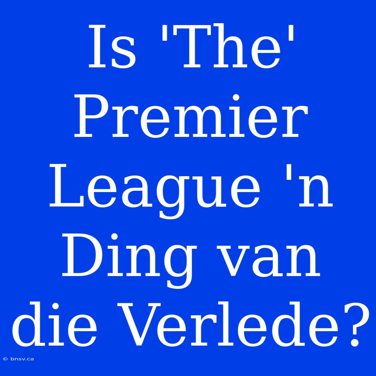 Is 'The' Premier League 'n Ding Van Die Verlede?