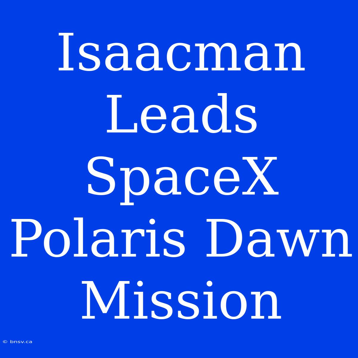 Isaacman Leads SpaceX Polaris Dawn Mission