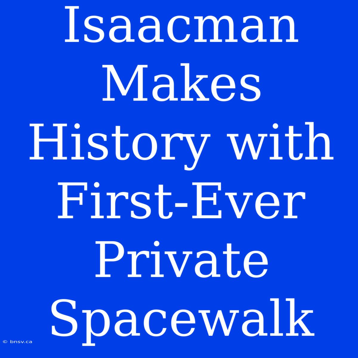 Isaacman Makes History With First-Ever Private Spacewalk