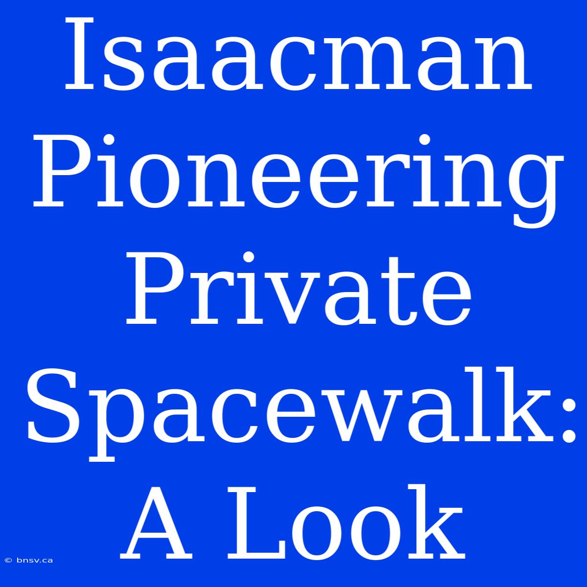 Isaacman Pioneering Private Spacewalk: A Look