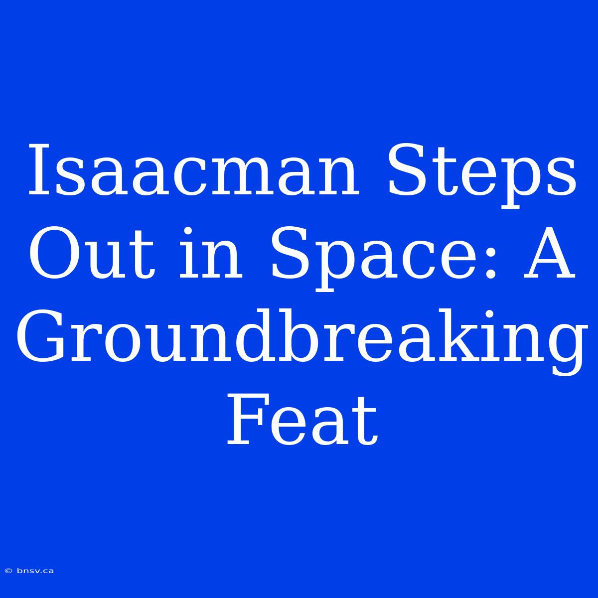 Isaacman Steps Out In Space: A Groundbreaking Feat