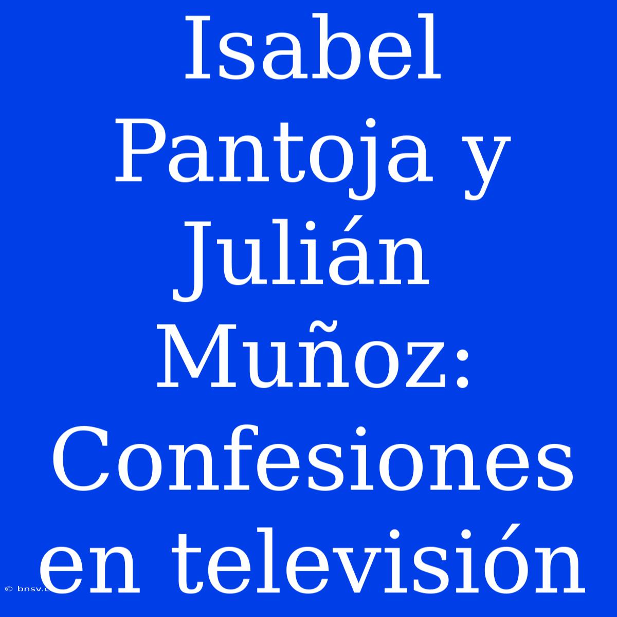 Isabel Pantoja Y Julián Muñoz: Confesiones En Televisión