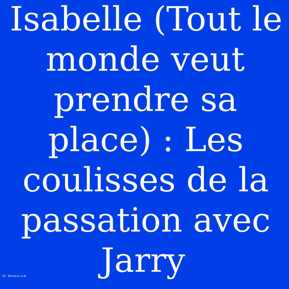 Isabelle (Tout Le Monde Veut Prendre Sa Place) : Les Coulisses De La Passation Avec Jarry