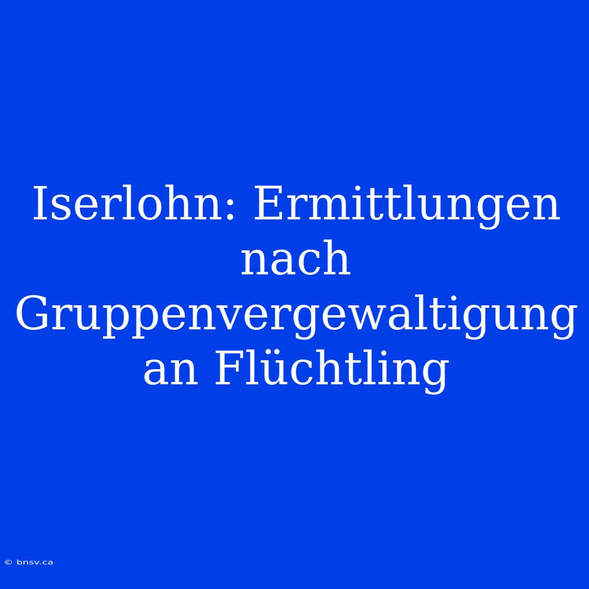 Iserlohn: Ermittlungen Nach Gruppenvergewaltigung An Flüchtling