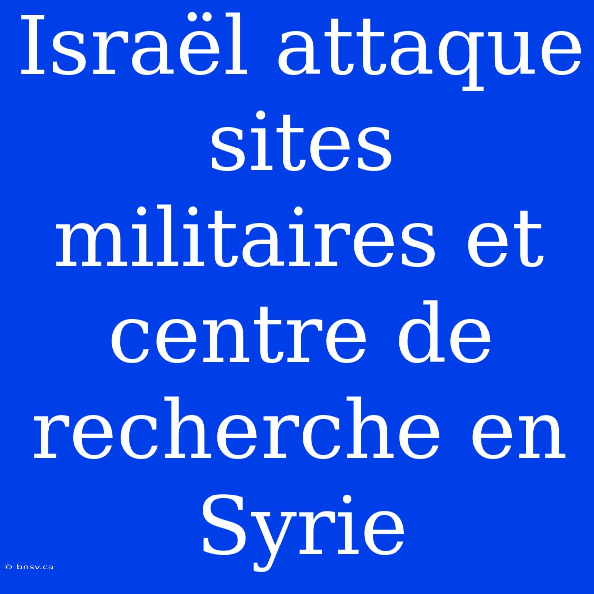 Israël Attaque Sites Militaires Et Centre De Recherche En Syrie