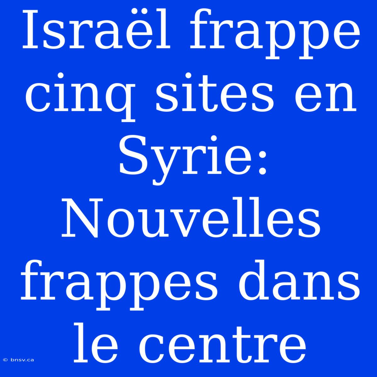 Israël Frappe Cinq Sites En Syrie: Nouvelles Frappes Dans Le Centre