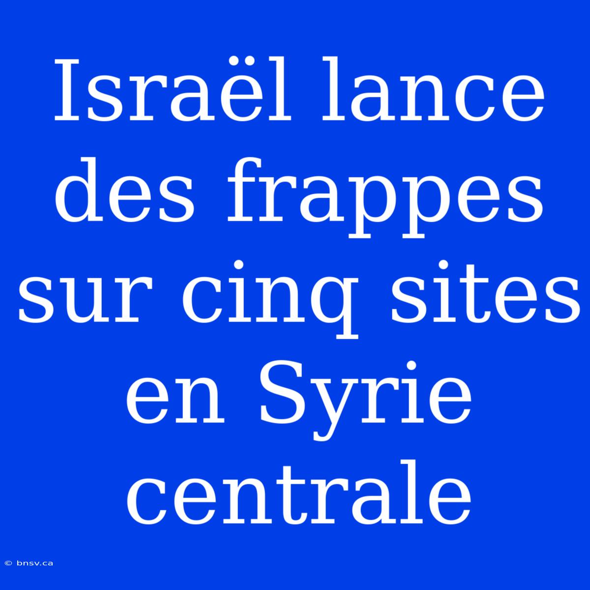 Israël Lance Des Frappes Sur Cinq Sites En Syrie Centrale