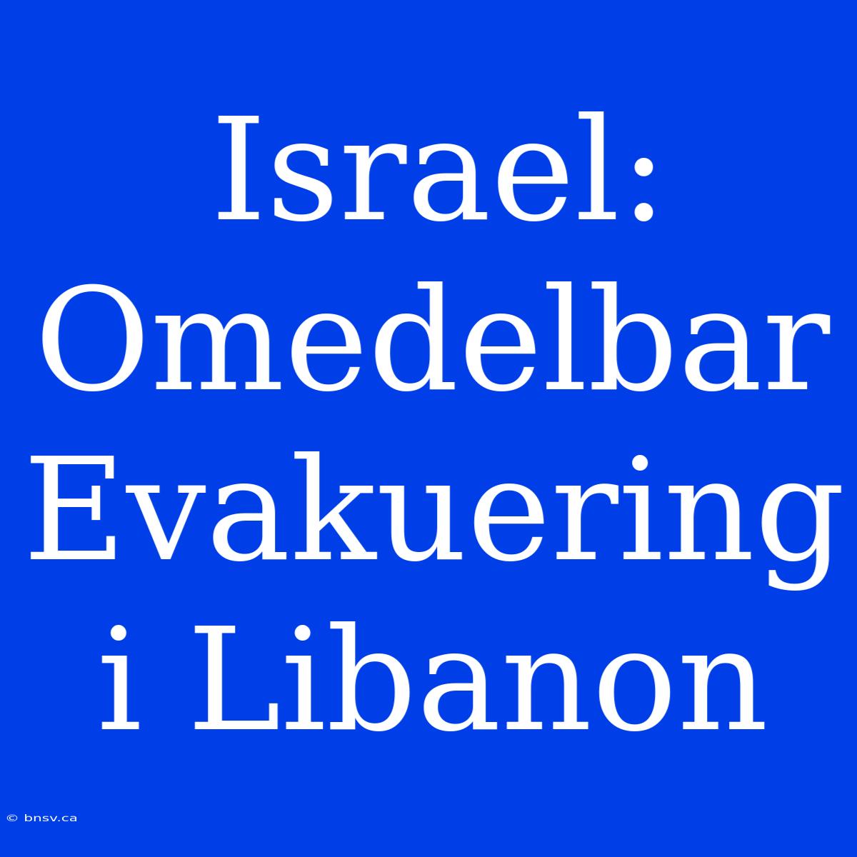 Israel: Omedelbar Evakuering I Libanon