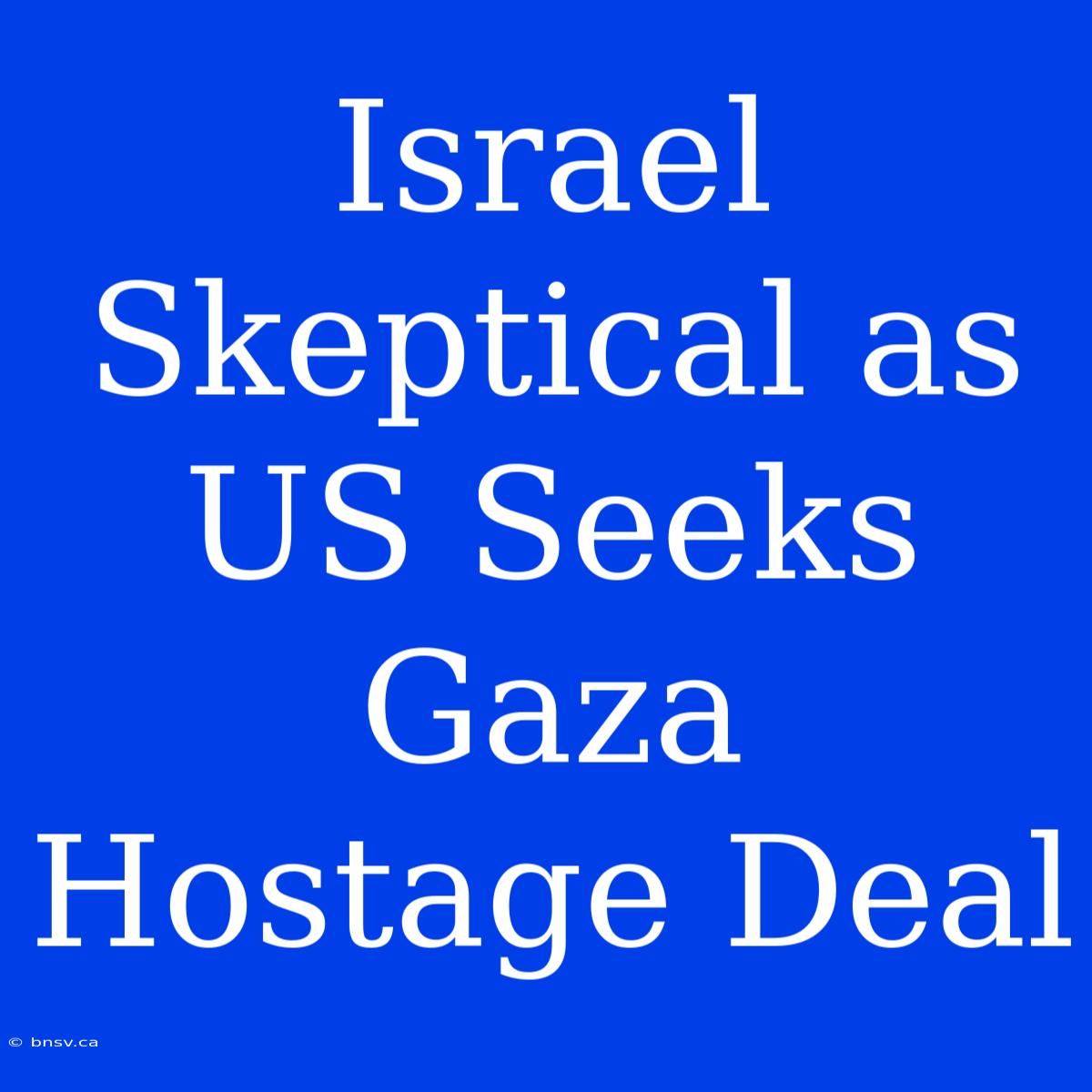 Israel Skeptical As US Seeks Gaza Hostage Deal