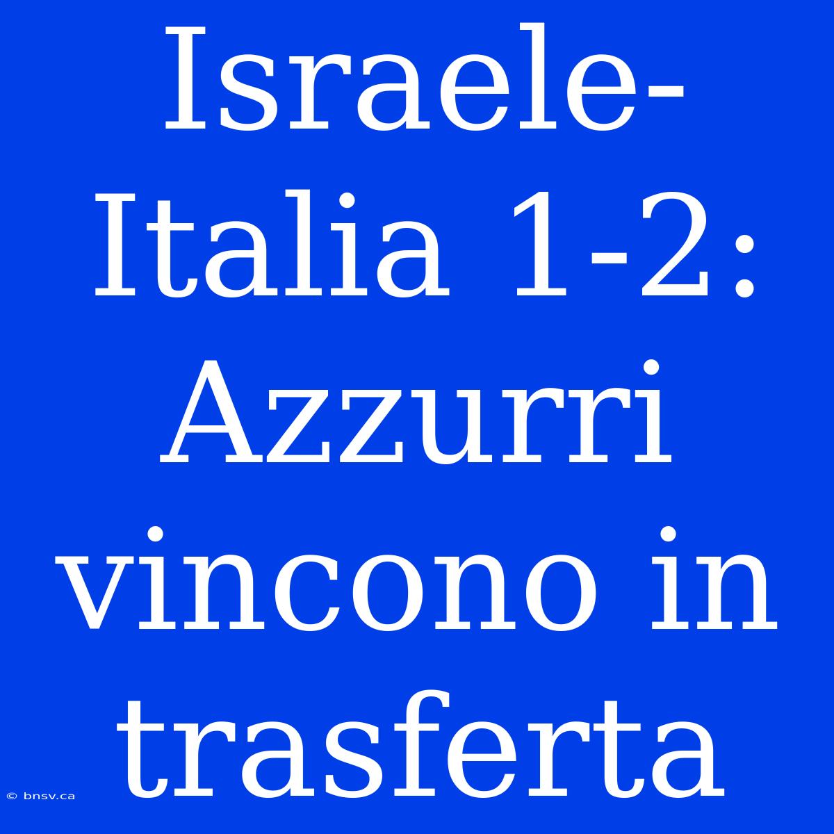 Israele-Italia 1-2: Azzurri Vincono In Trasferta