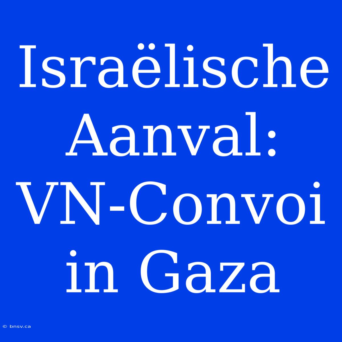 Israëlische Aanval: VN-Convoi In Gaza