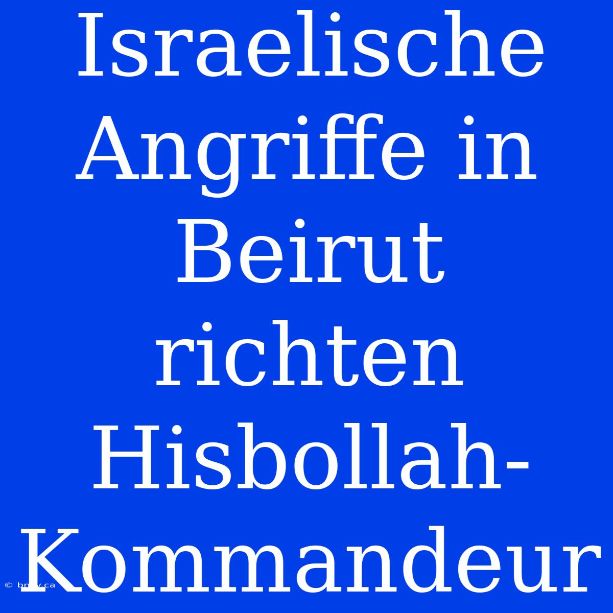 Israelische Angriffe In Beirut Richten Hisbollah-Kommandeur