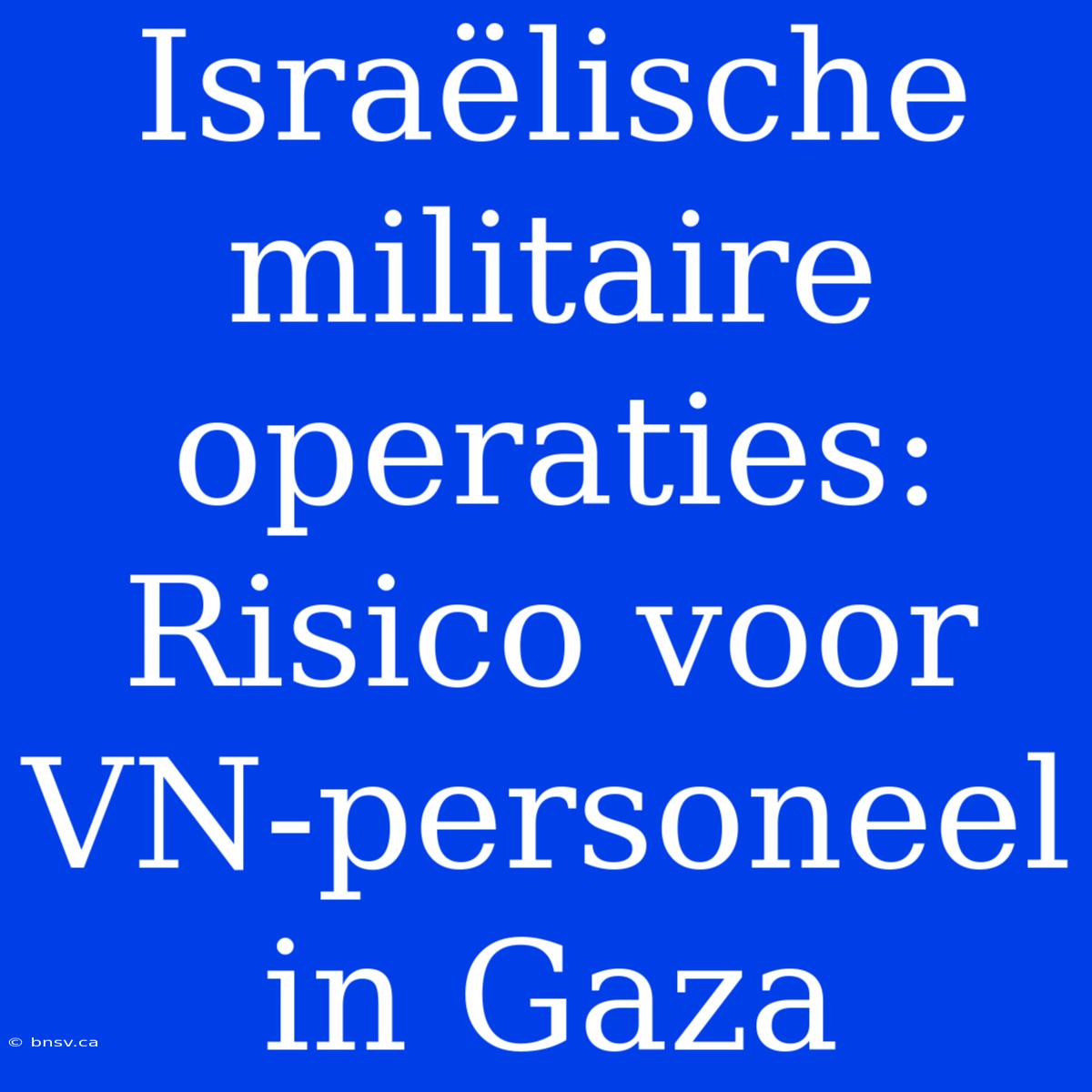 Israëlische Militaire Operaties: Risico Voor VN-personeel In Gaza