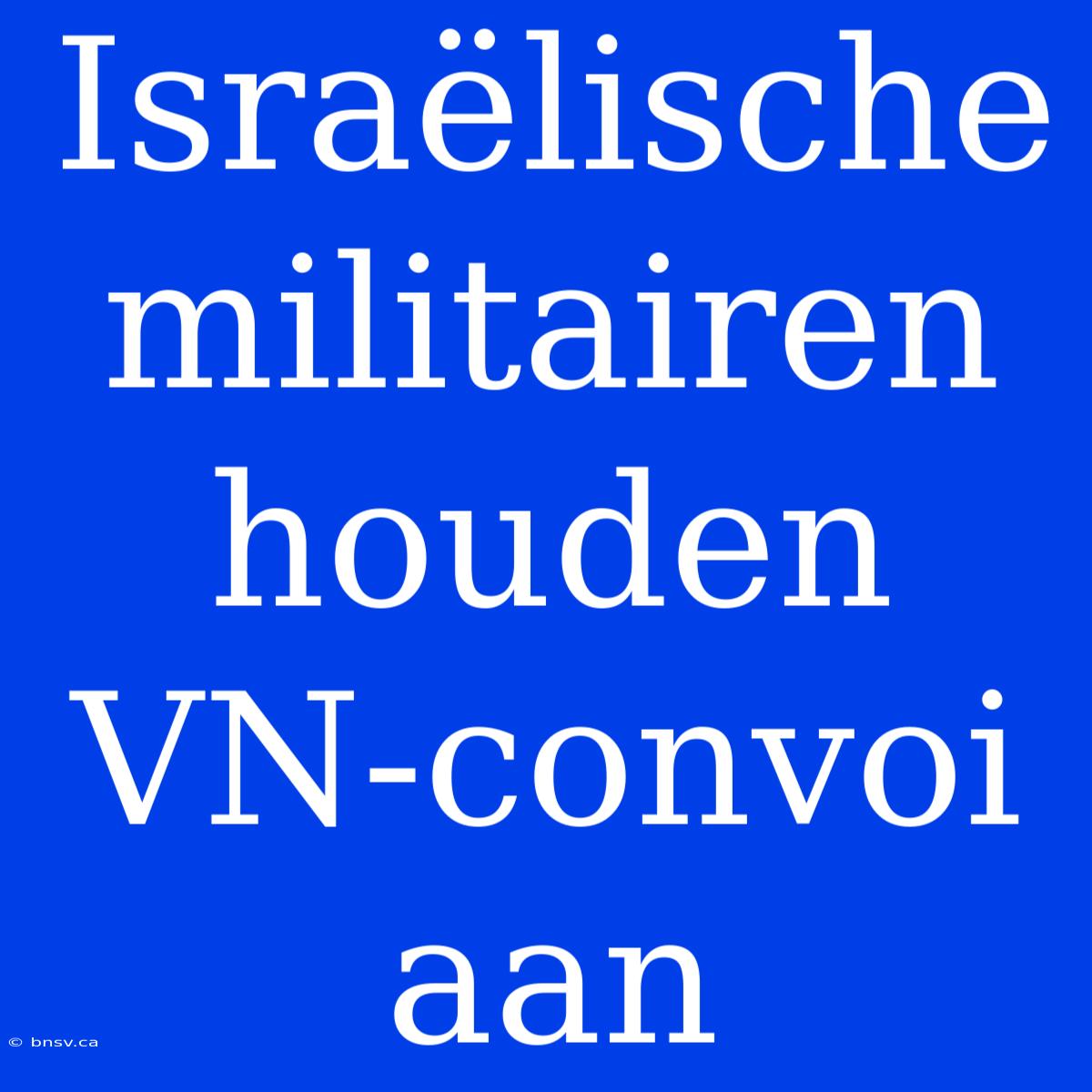 Israëlische Militairen Houden VN-convoi Aan