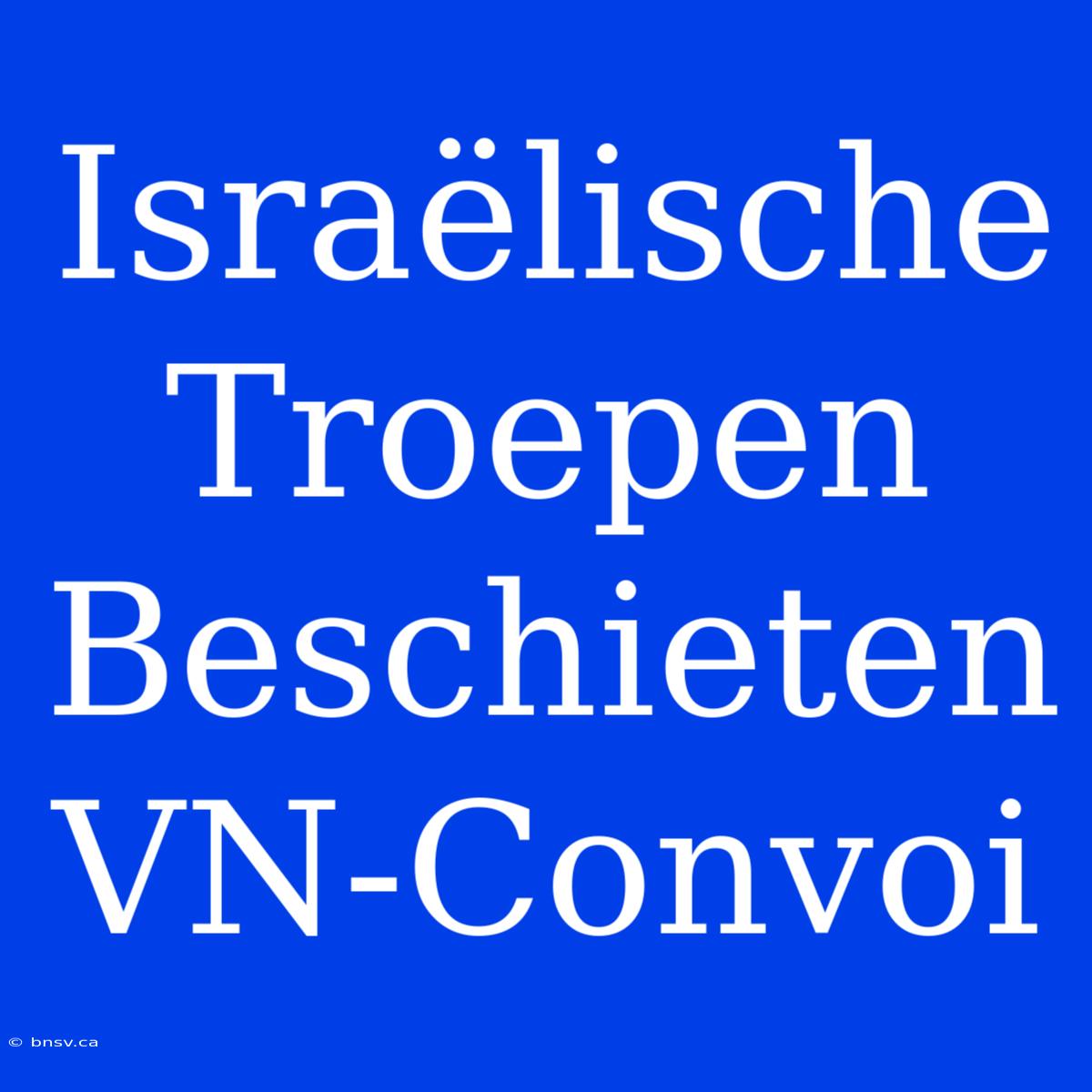 Israëlische Troepen Beschieten VN-Convoi