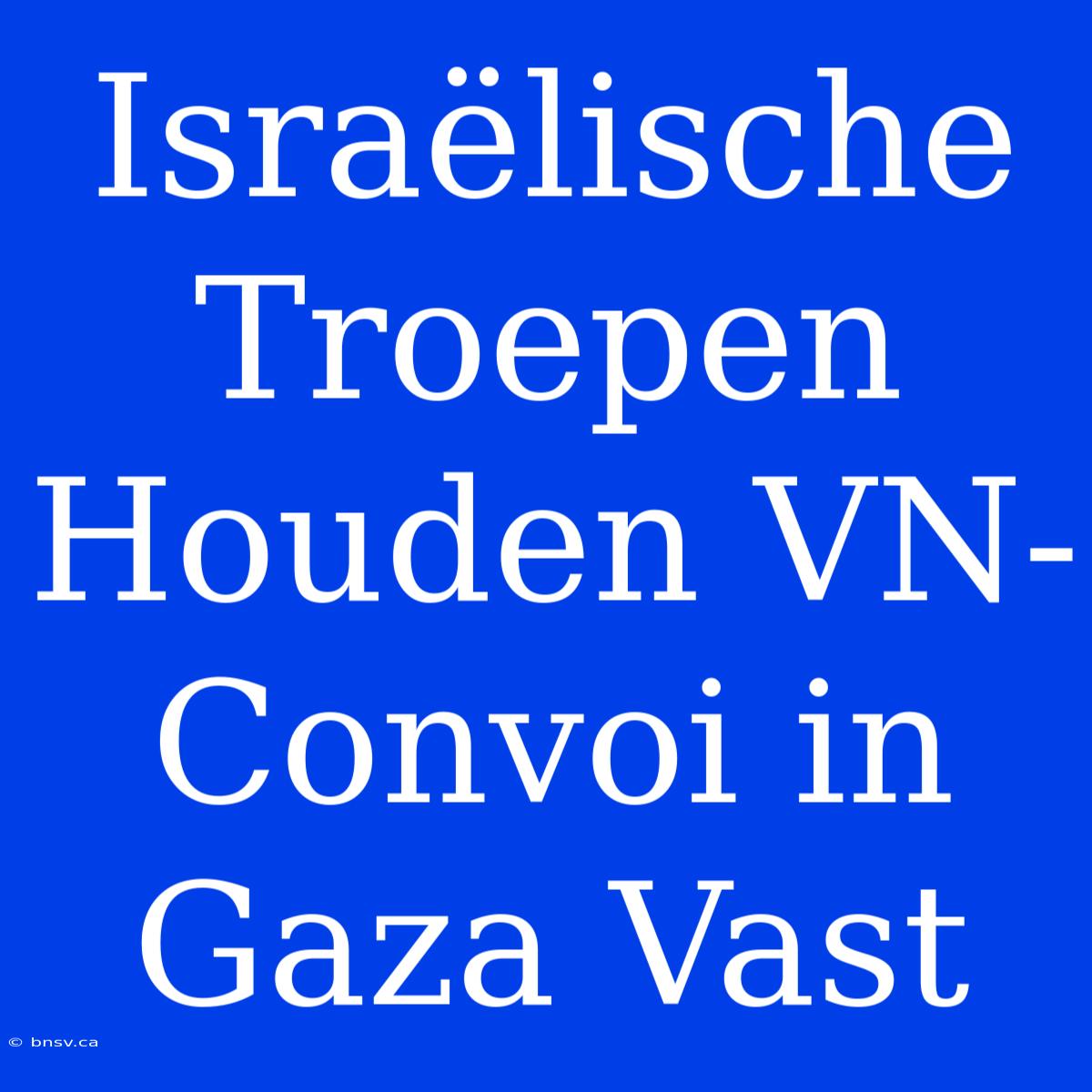 Israëlische Troepen Houden VN-Convoi In Gaza Vast