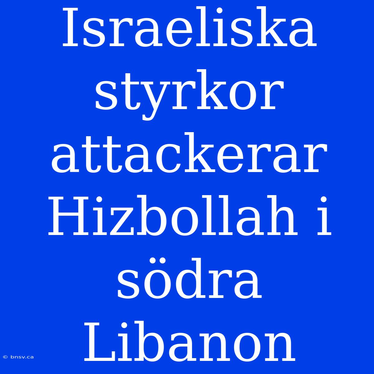 Israeliska Styrkor Attackerar Hizbollah I Södra Libanon