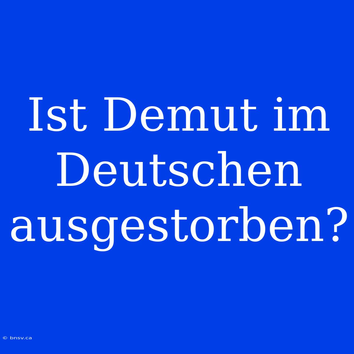 Ist Demut Im Deutschen Ausgestorben?