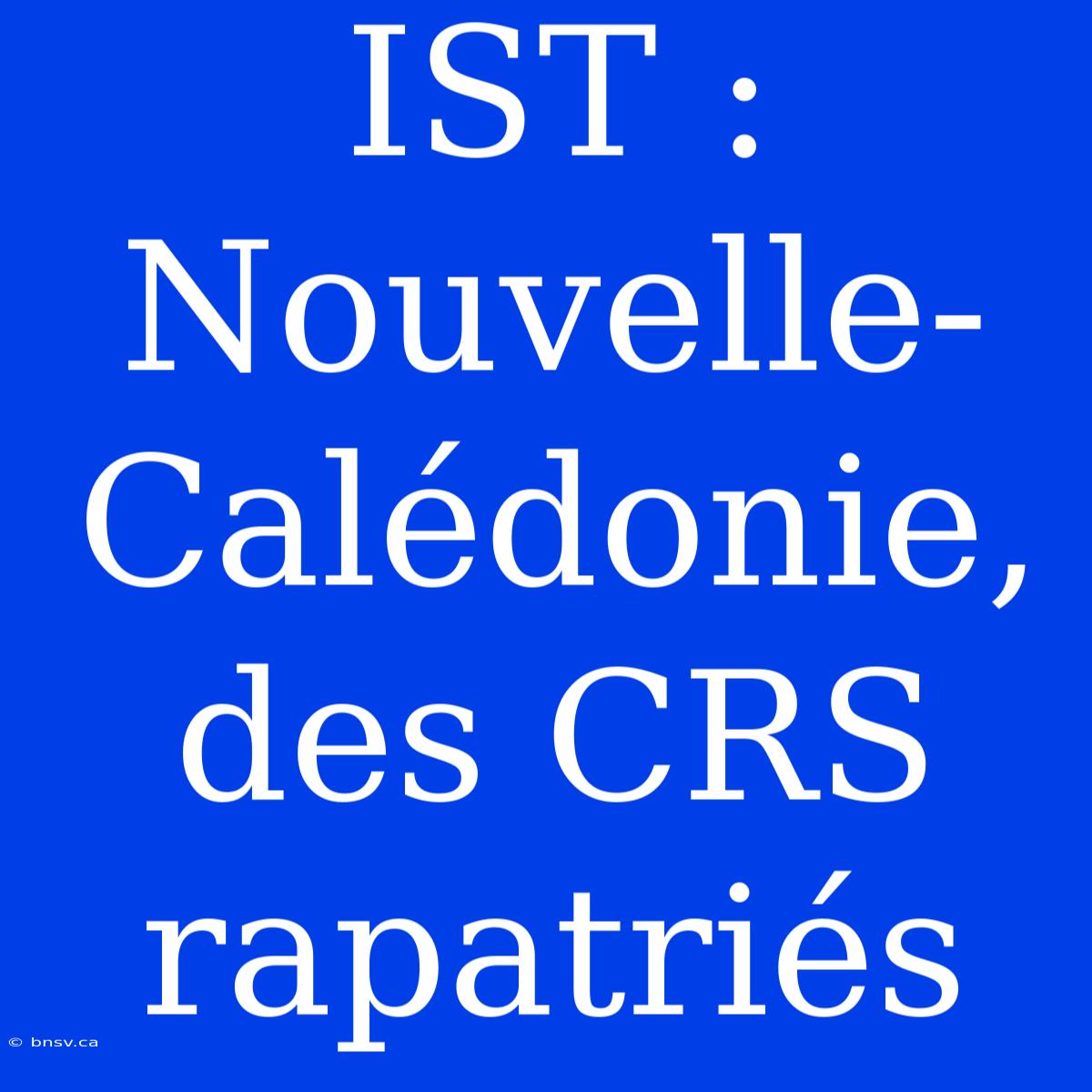 IST : Nouvelle-Calédonie, Des CRS Rapatriés