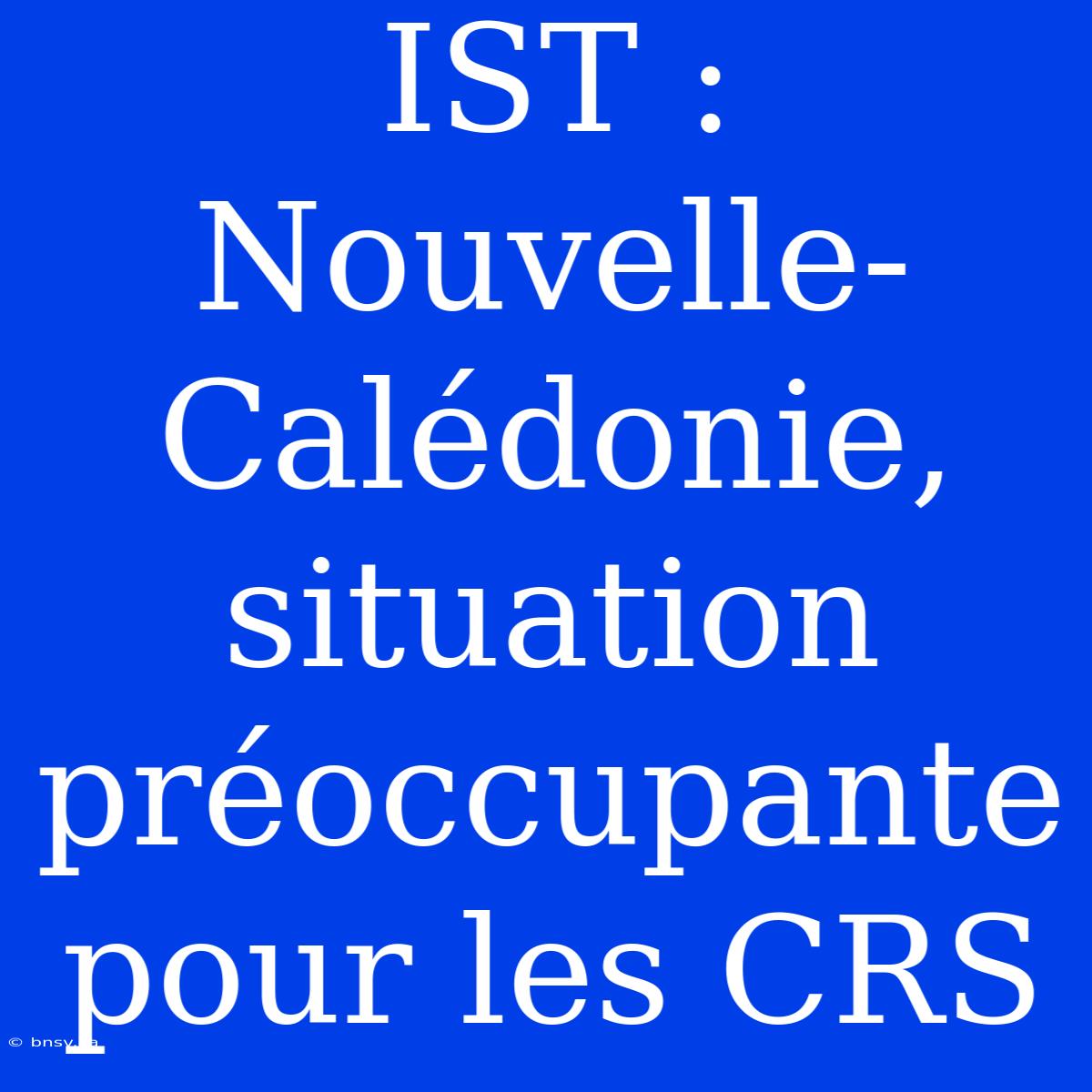 IST : Nouvelle-Calédonie, Situation Préoccupante Pour Les CRS