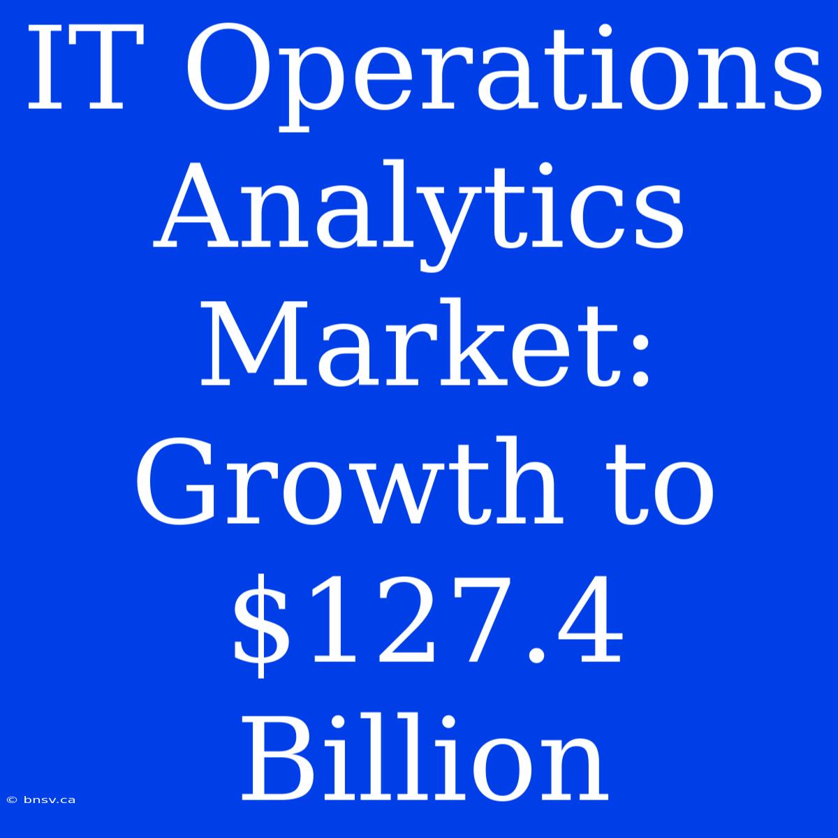 IT Operations Analytics Market: Growth To $127.4 Billion