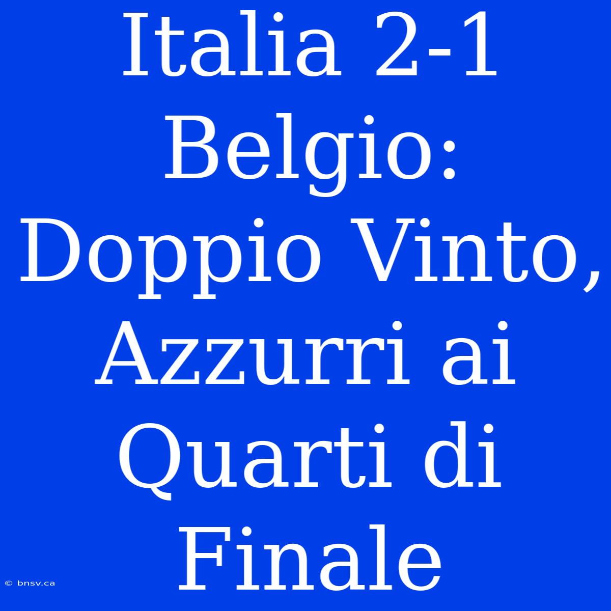 Italia 2-1 Belgio: Doppio Vinto, Azzurri Ai Quarti Di Finale