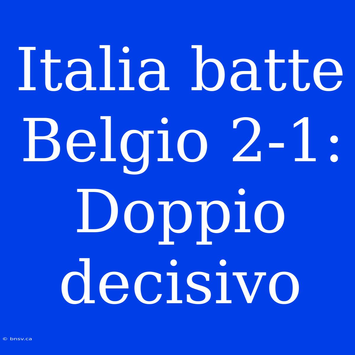 Italia Batte Belgio 2-1: Doppio Decisivo