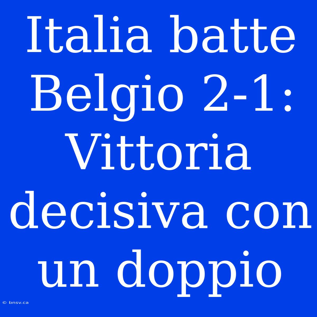 Italia Batte Belgio 2-1: Vittoria Decisiva Con Un Doppio