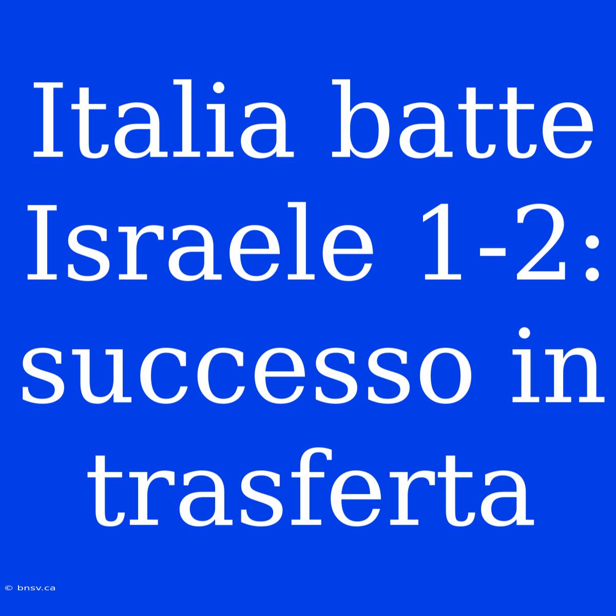 Italia Batte Israele 1-2: Successo In Trasferta