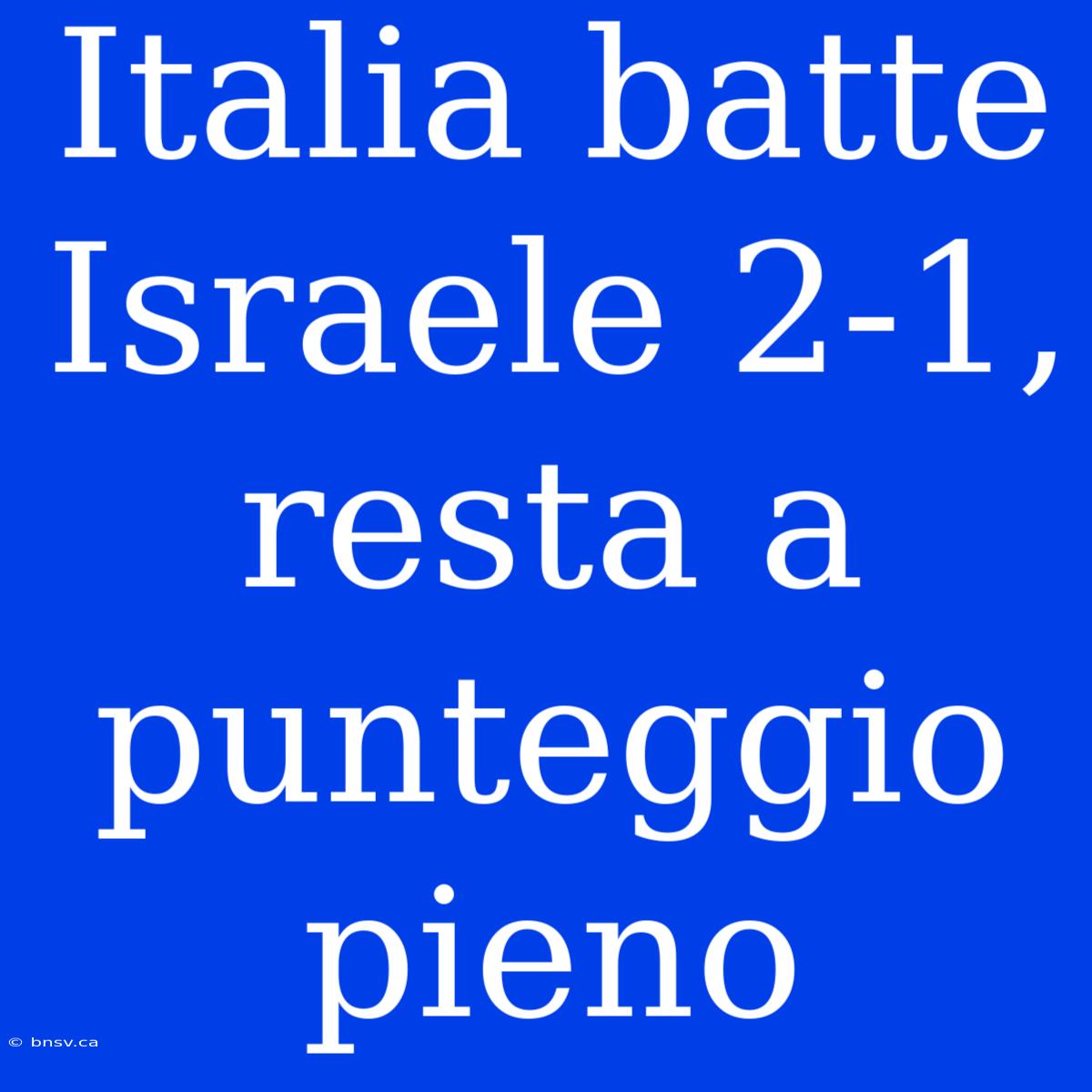 Italia Batte Israele 2-1, Resta A Punteggio Pieno