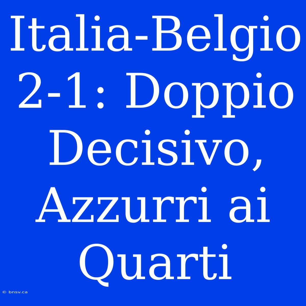 Italia-Belgio 2-1: Doppio Decisivo, Azzurri Ai Quarti