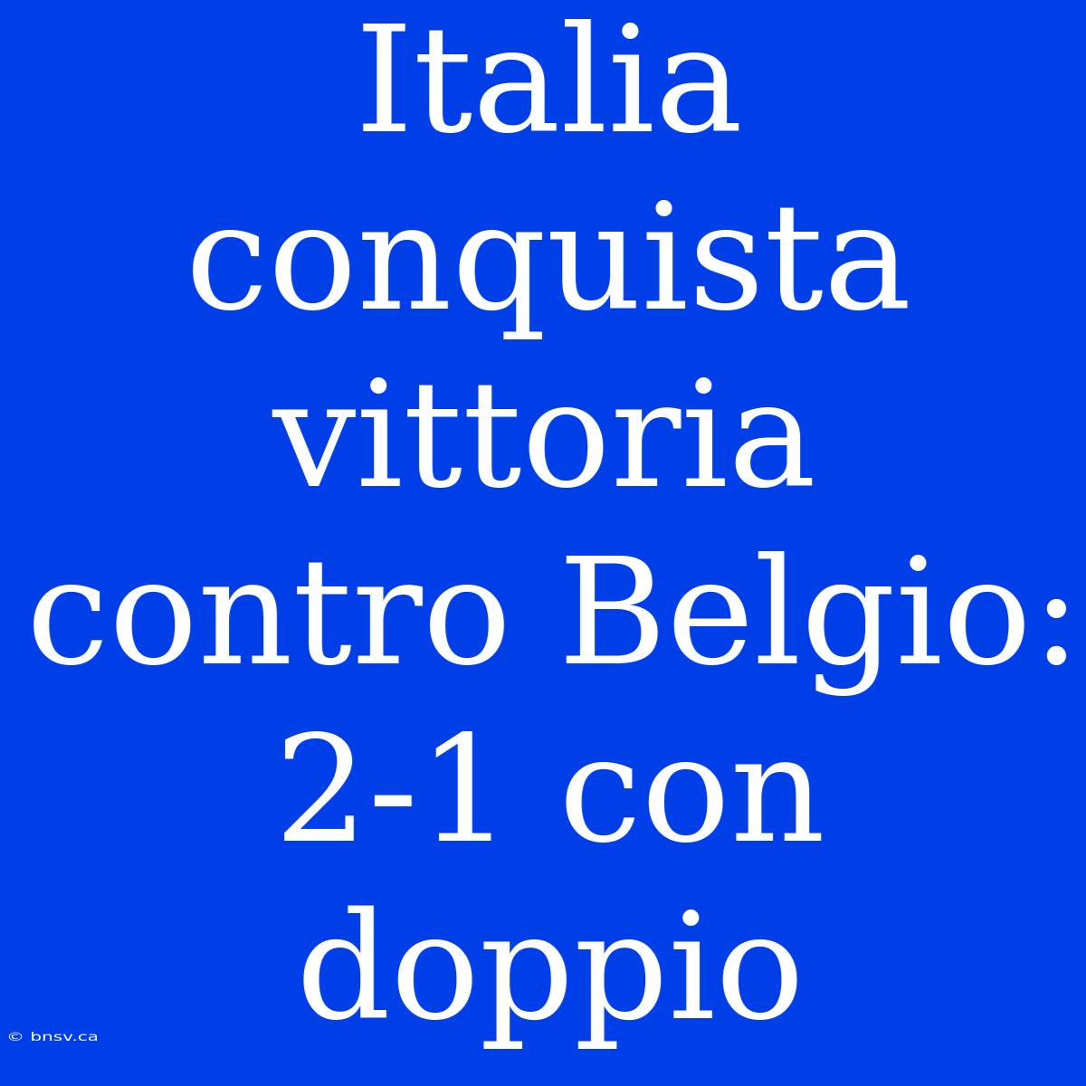 Italia Conquista Vittoria Contro Belgio: 2-1 Con Doppio