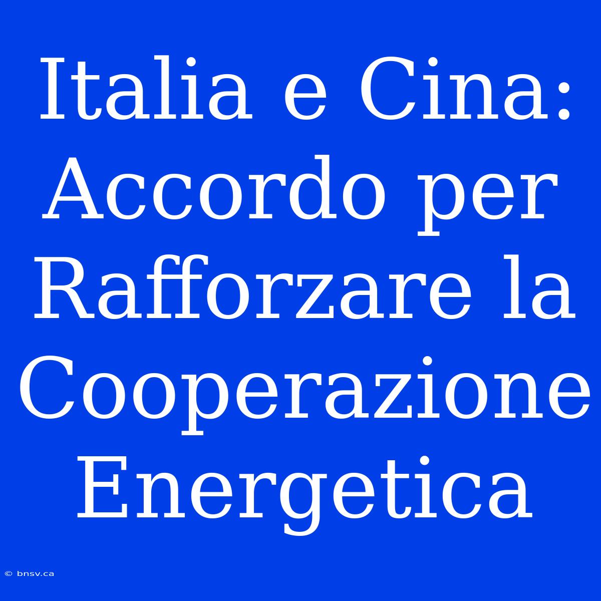 Italia E Cina: Accordo Per Rafforzare La Cooperazione Energetica