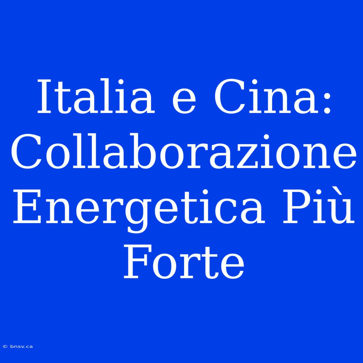 Italia E Cina: Collaborazione Energetica Più Forte