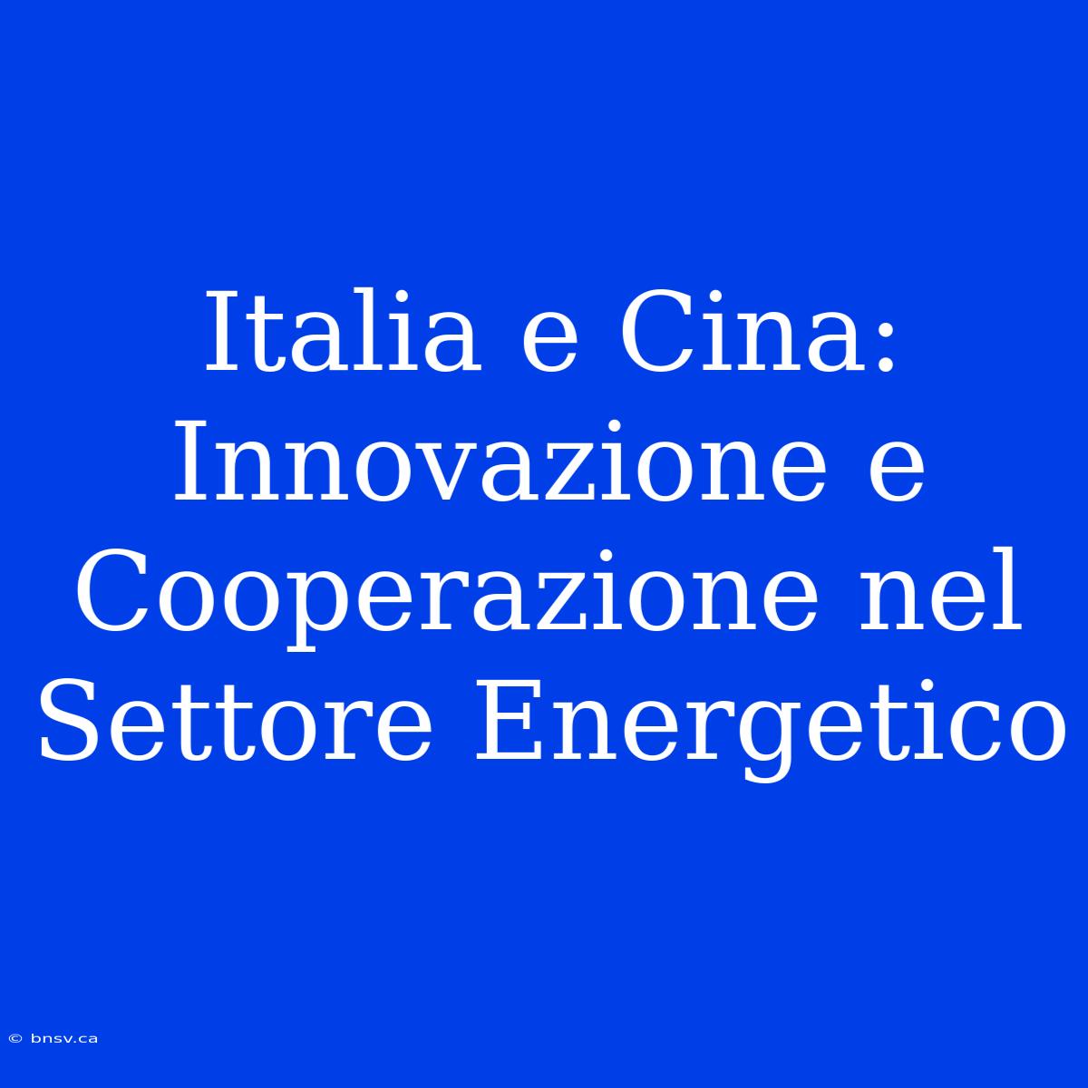 Italia E Cina: Innovazione E Cooperazione Nel Settore Energetico