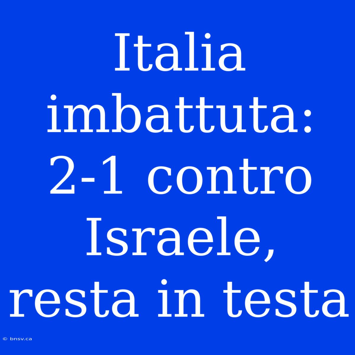 Italia Imbattuta: 2-1 Contro Israele, Resta In Testa