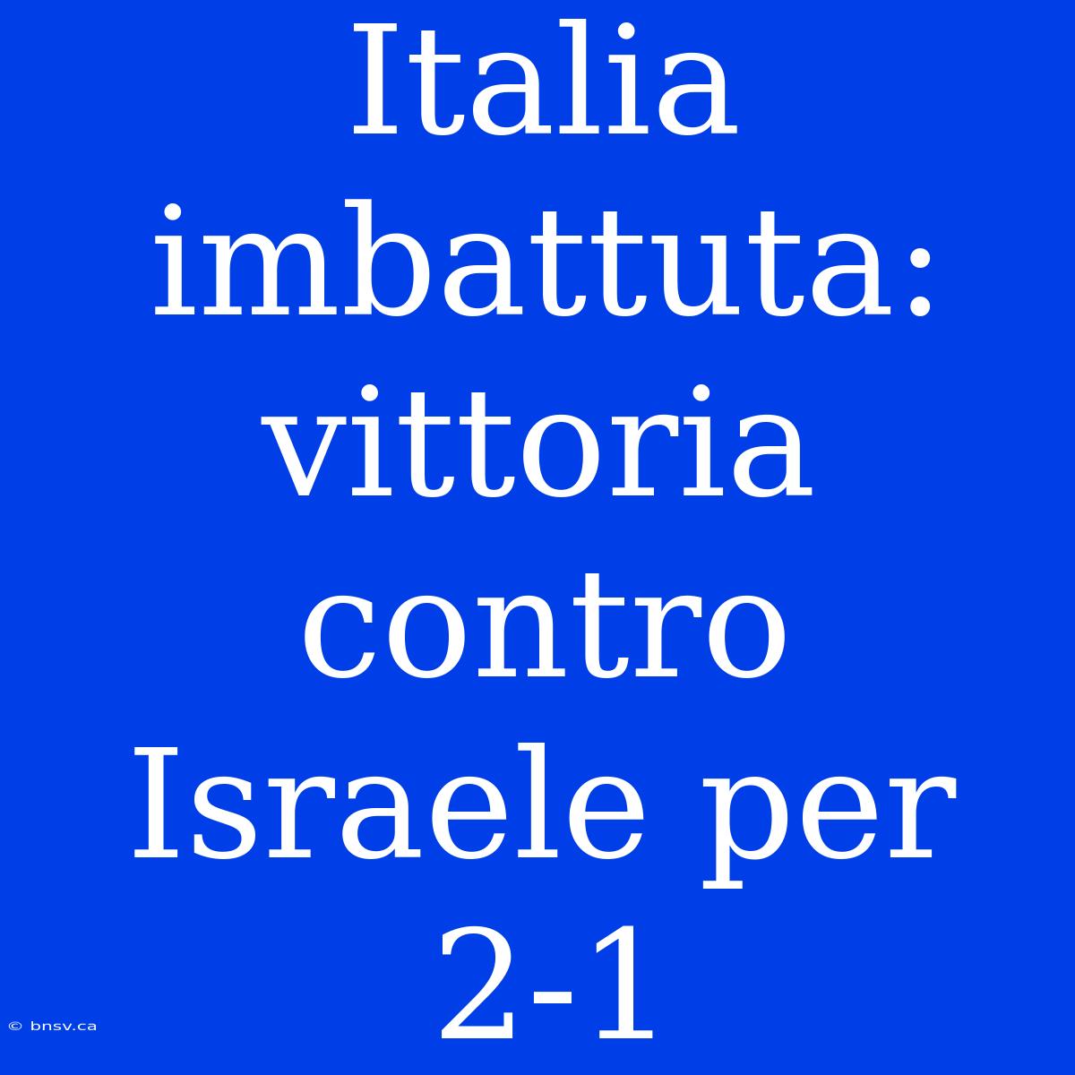 Italia Imbattuta: Vittoria Contro Israele Per 2-1