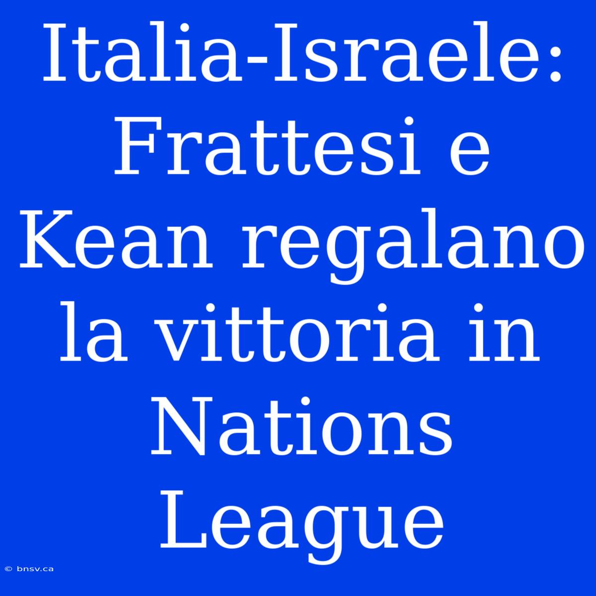 Italia-Israele: Frattesi E Kean Regalano La Vittoria In Nations League