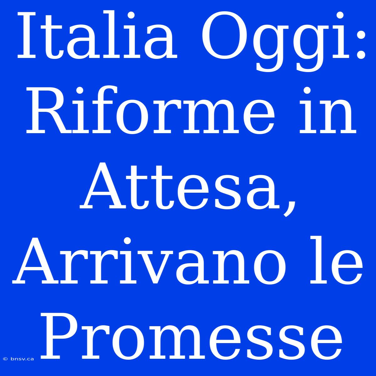 Italia Oggi: Riforme In Attesa, Arrivano Le Promesse