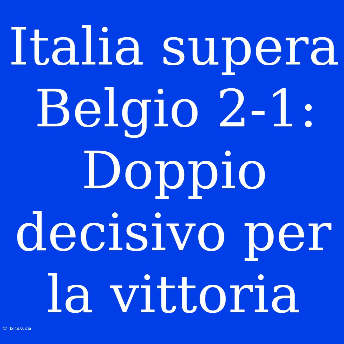 Italia Supera Belgio 2-1: Doppio Decisivo Per La Vittoria