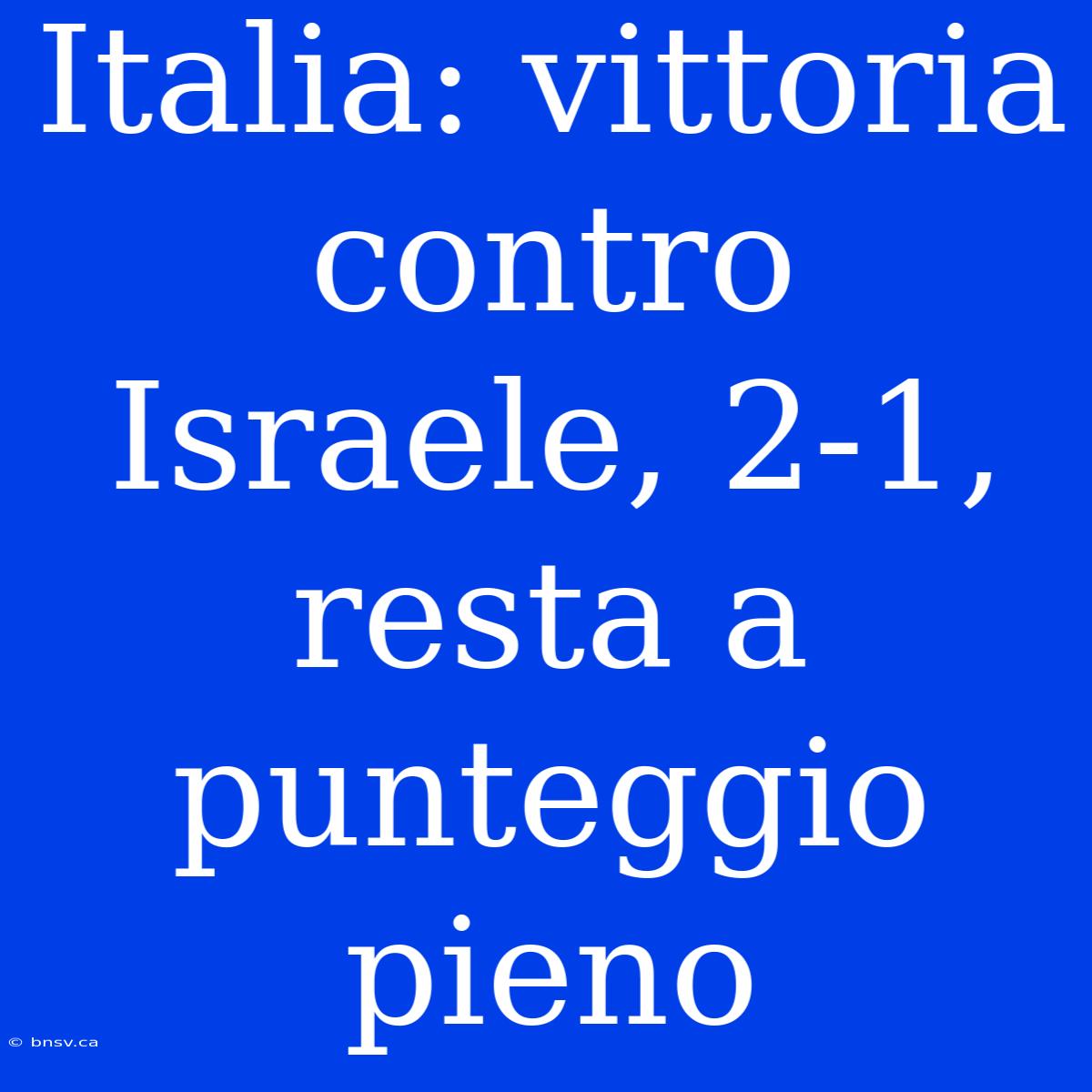 Italia: Vittoria Contro Israele, 2-1, Resta A Punteggio Pieno