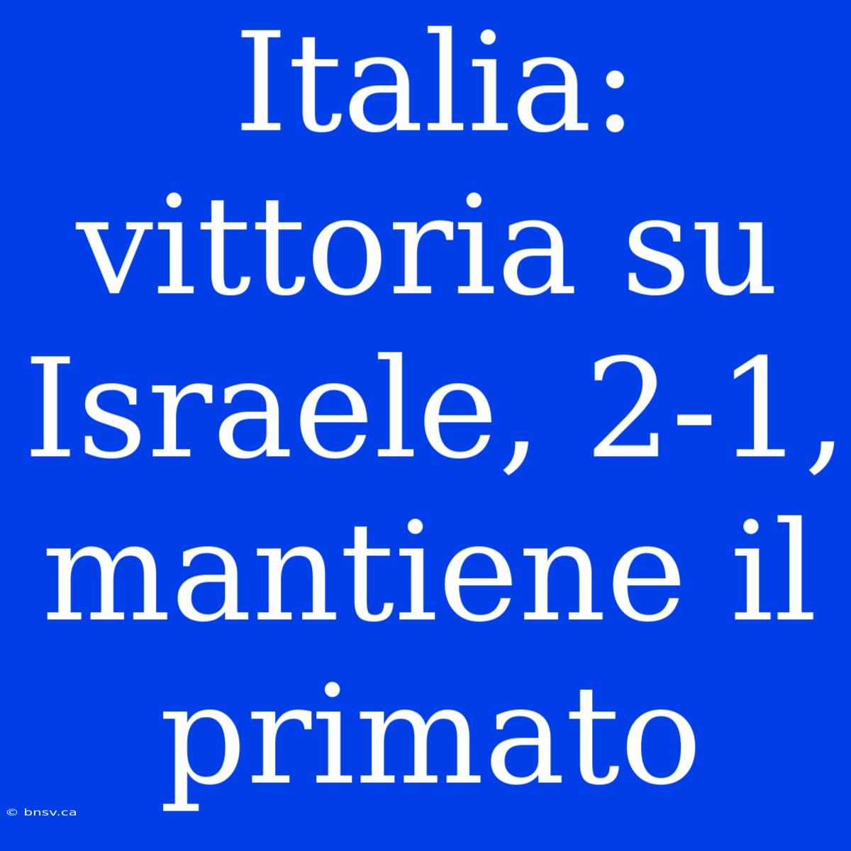 Italia: Vittoria Su Israele, 2-1, Mantiene Il Primato