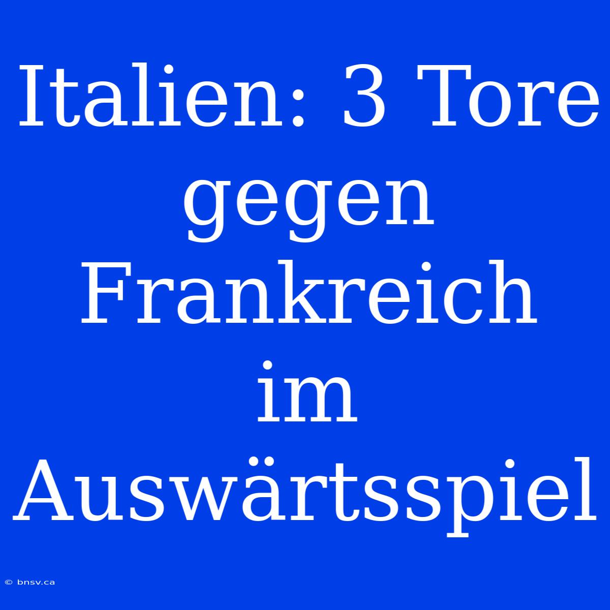 Italien: 3 Tore Gegen Frankreich Im Auswärtsspiel