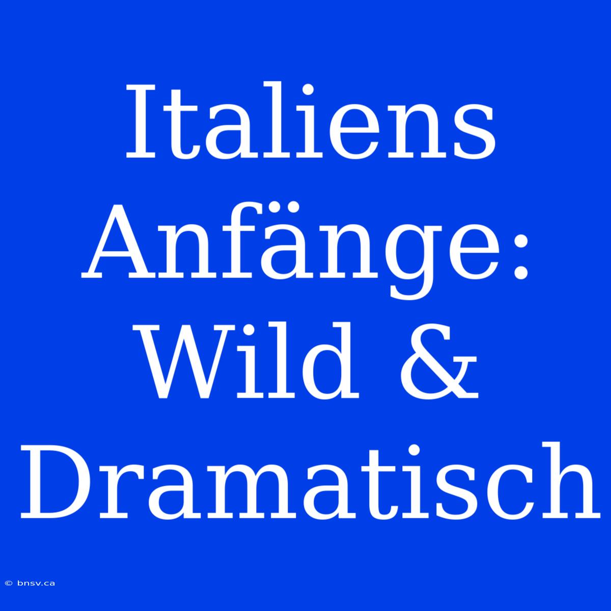 Italiens Anfänge: Wild & Dramatisch