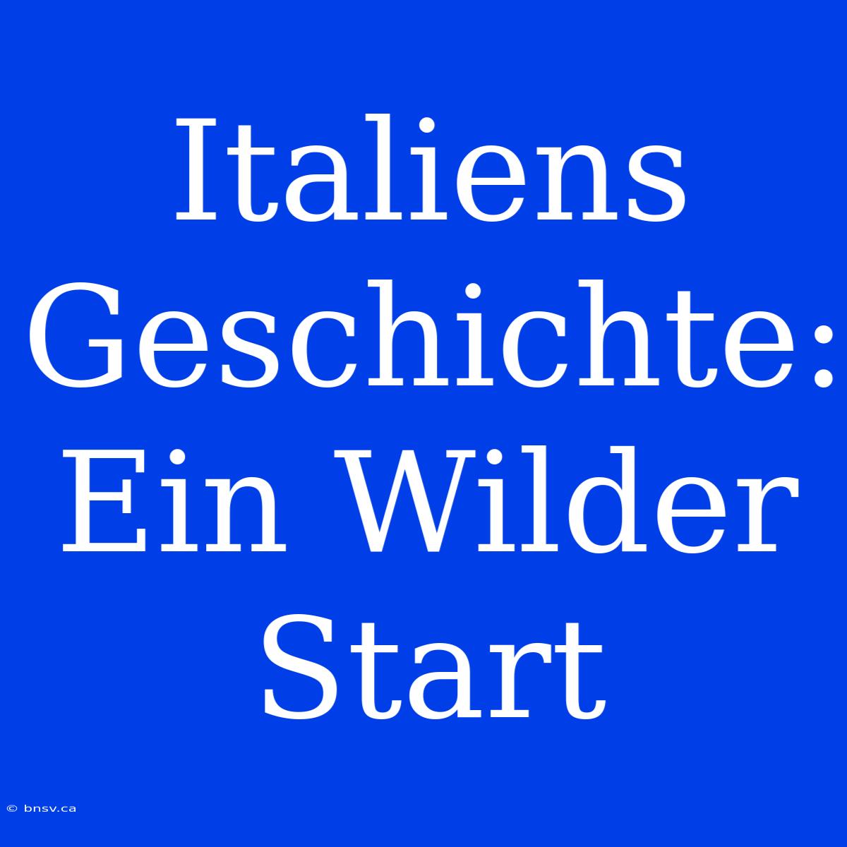 Italiens Geschichte: Ein Wilder Start