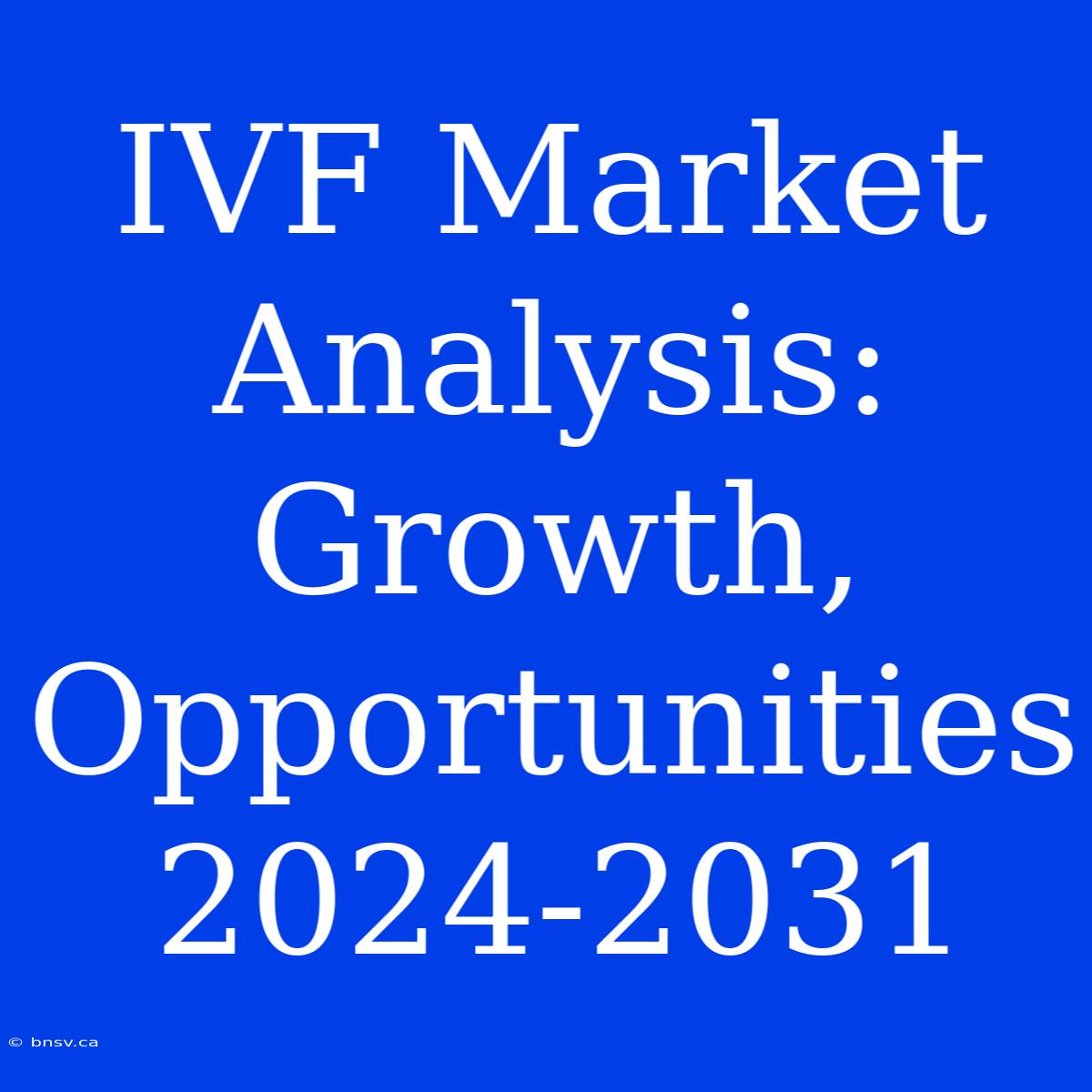 IVF Market Analysis: Growth, Opportunities 2024-2031