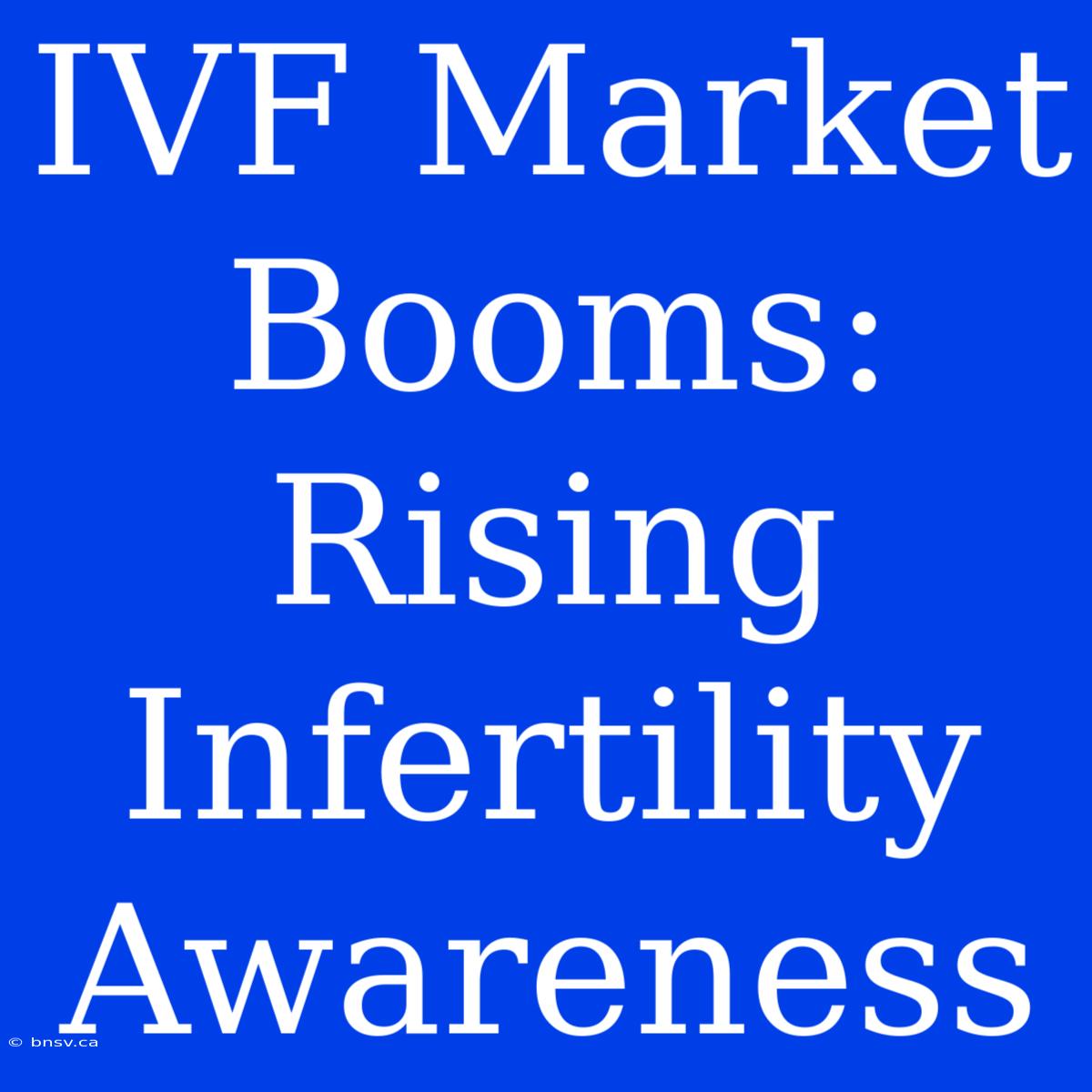 IVF Market Booms: Rising Infertility Awareness