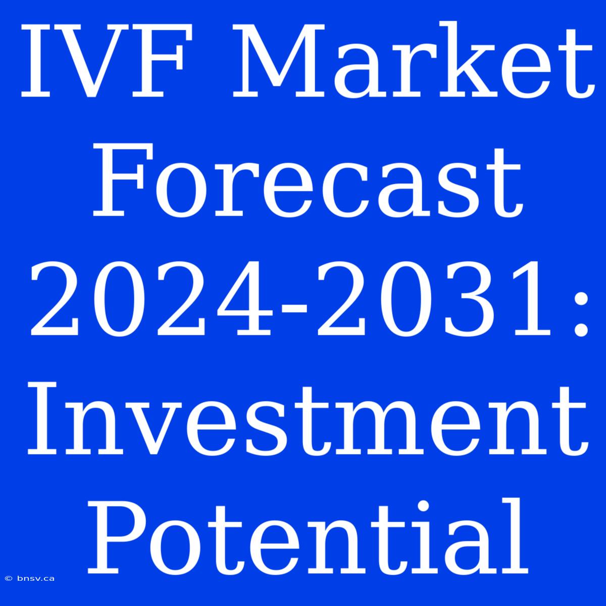 IVF Market Forecast 2024-2031: Investment Potential