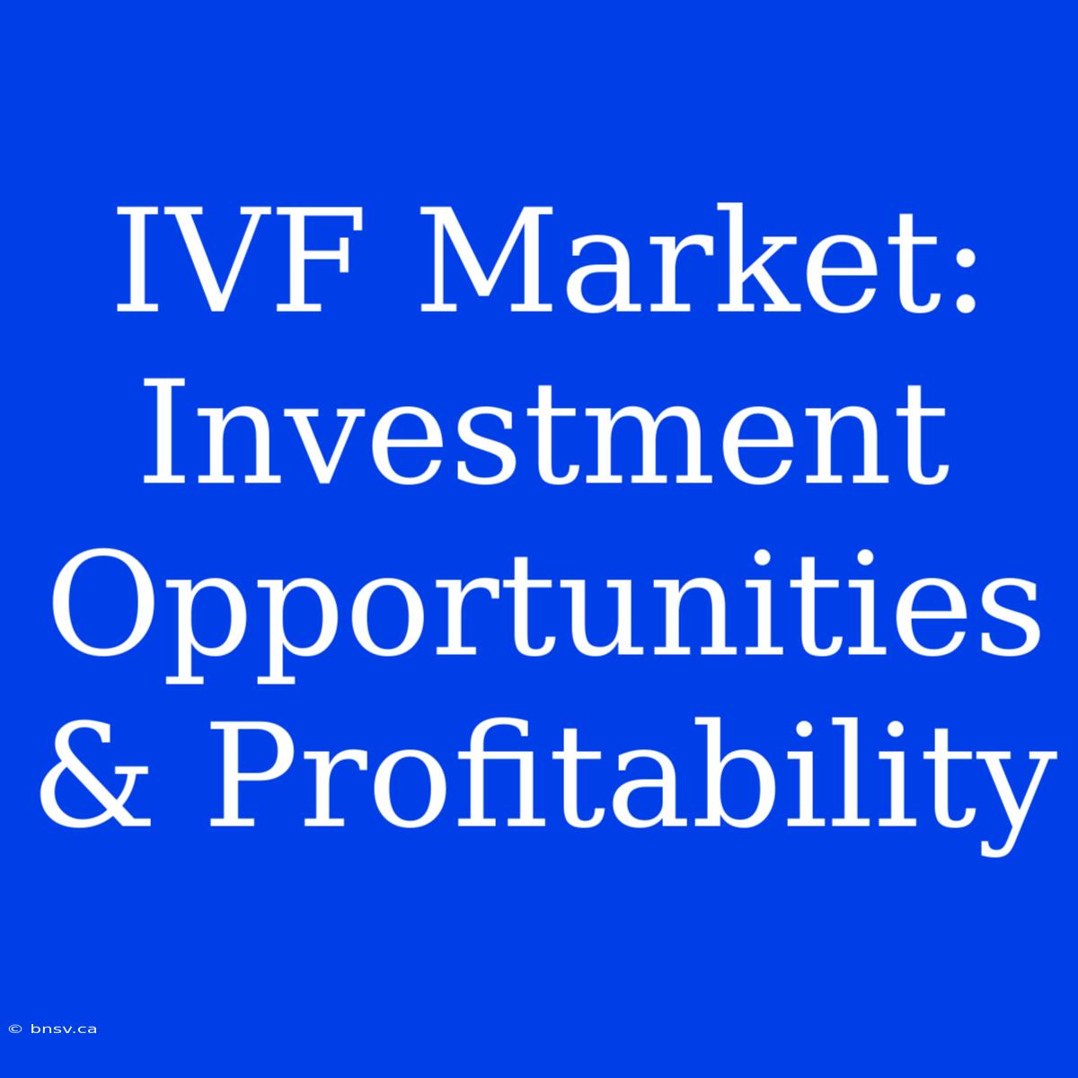 IVF Market: Investment Opportunities & Profitability